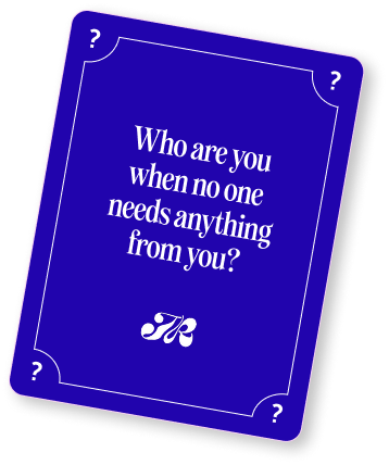 Who are you when no one needs anything from you?